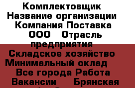 Комплектовщик › Название организации ­ Компания Поставка, ООО › Отрасль предприятия ­ Складское хозяйство › Минимальный оклад ­ 1 - Все города Работа » Вакансии   . Брянская обл.,Сельцо г.